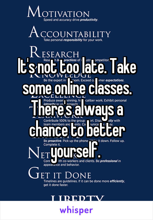 It's not too late. Take some online classes. There's always a chance to better yourself. 