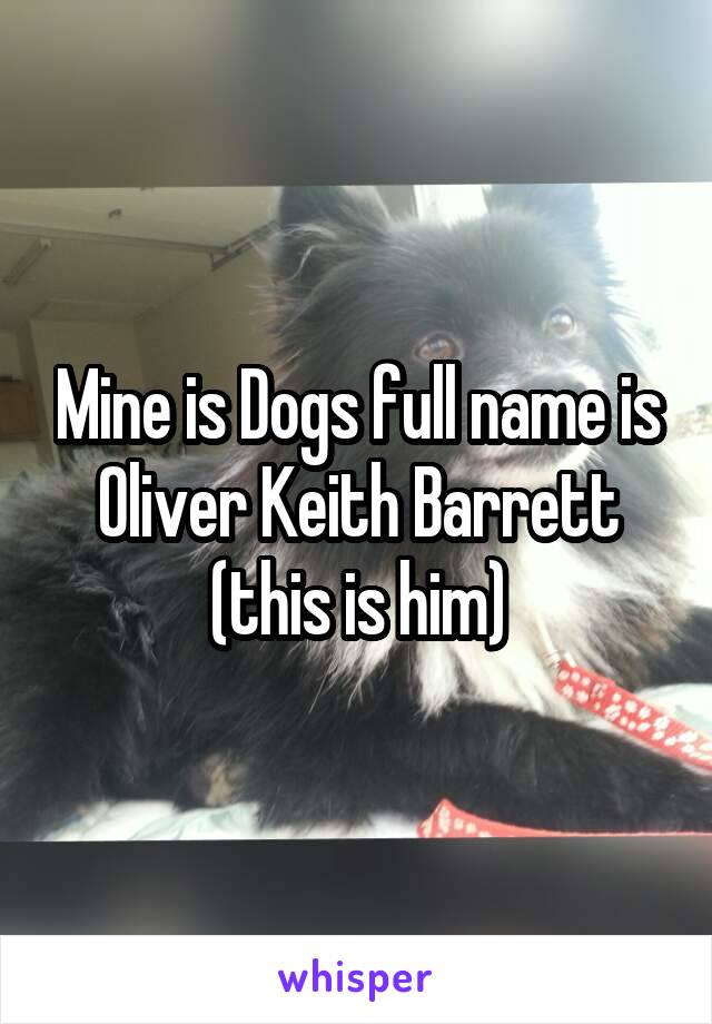 Mine is Dogs full name is Oliver Keith Barrett (this is him)