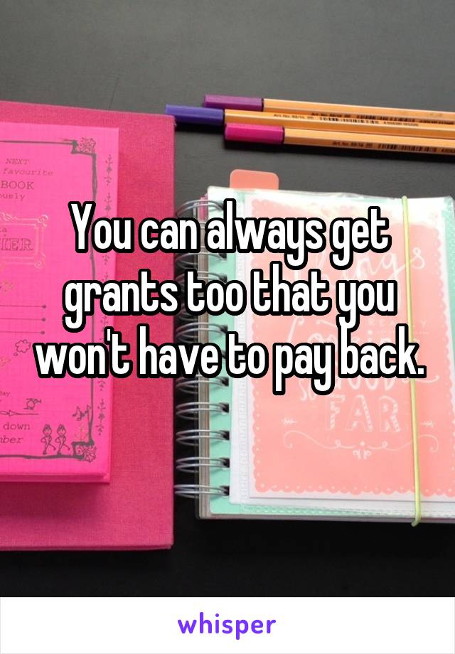 You can always get grants too that you won't have to pay back. 