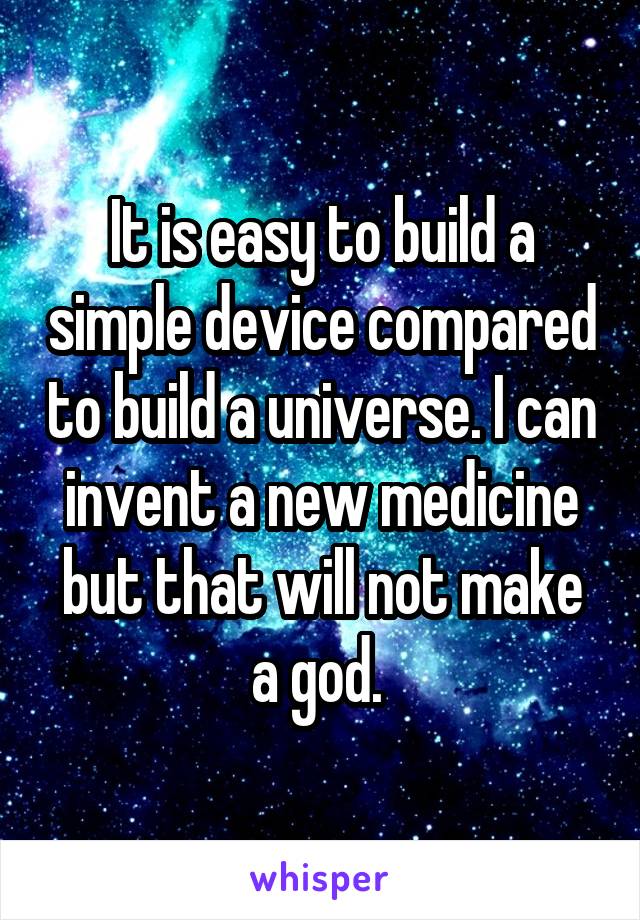 It is easy to build a simple device compared to build a universe. I can invent a new medicine but that will not make a god. 