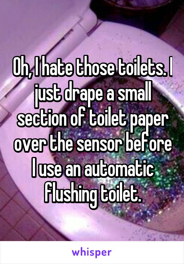 Oh, I hate those toilets. I just drape a small section of toilet paper over the sensor before I use an automatic flushing toilet.