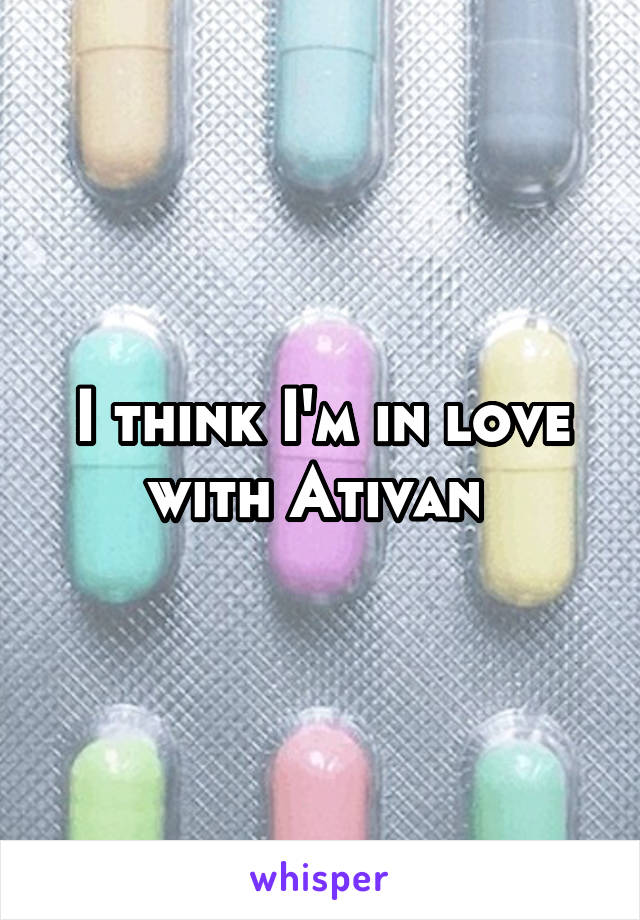 I think I'm in love with Ativan 