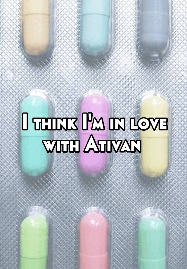 I think I'm in love with Ativan 