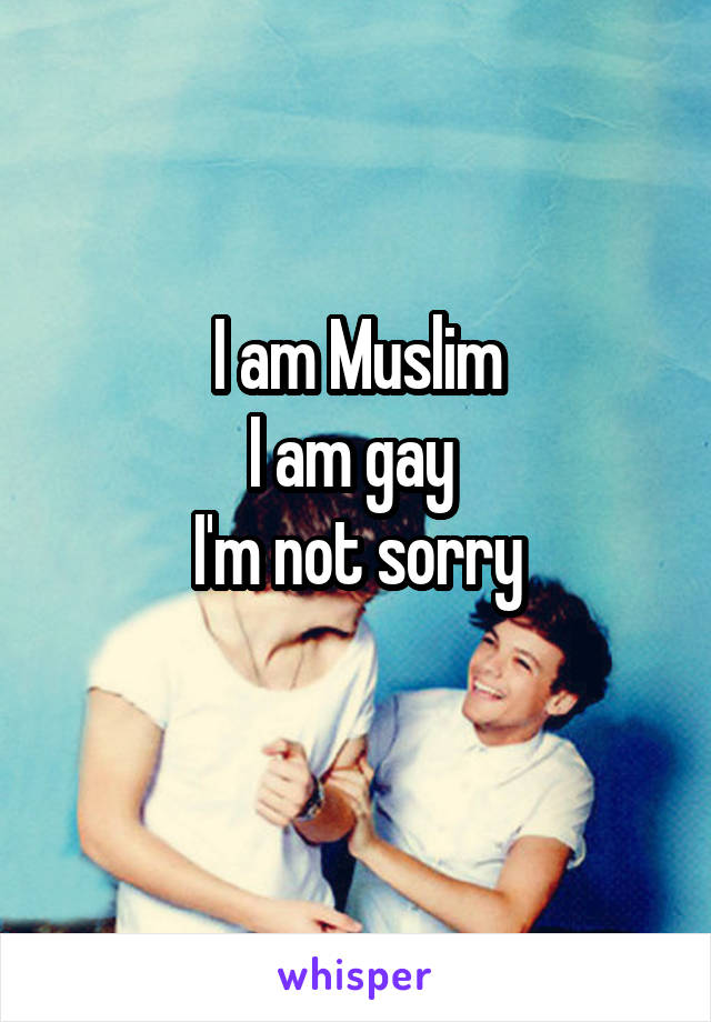 I am Muslim
I am gay 
I'm not sorry
