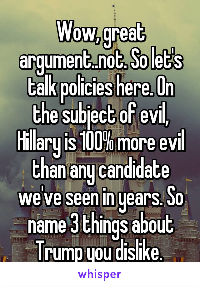 Wow, great argument..not. So let's talk policies here. On the subject of evil, Hillary is 100% more evil than any candidate we've seen in years. So name 3 things about Trump you dislike. 