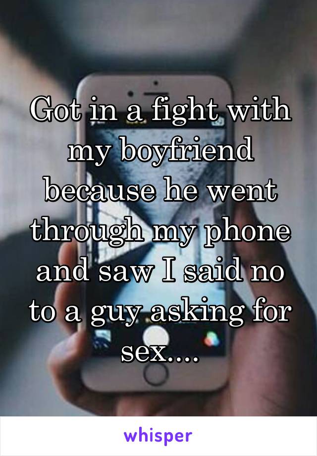 Got in a fight with my boyfriend because he went through my phone and saw I said no to a guy asking for sex....