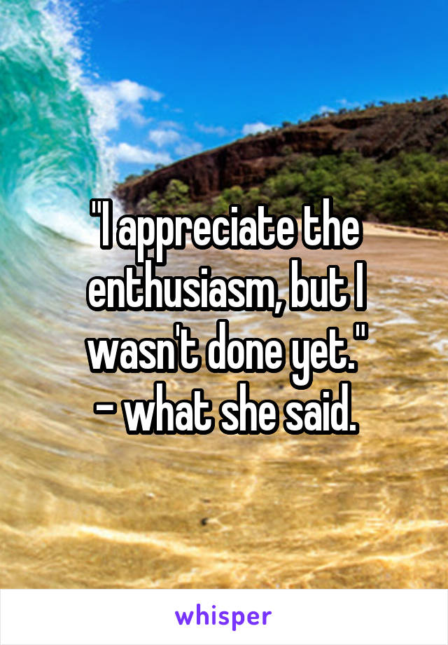 "I appreciate the enthusiasm, but I wasn't done yet."
- what she said.