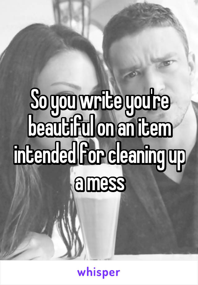 So you write you're beautiful on an item intended for cleaning up a mess