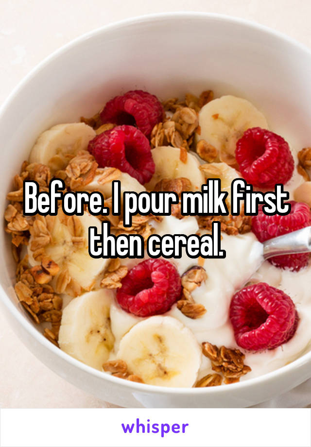 Before. I pour milk first then cereal.