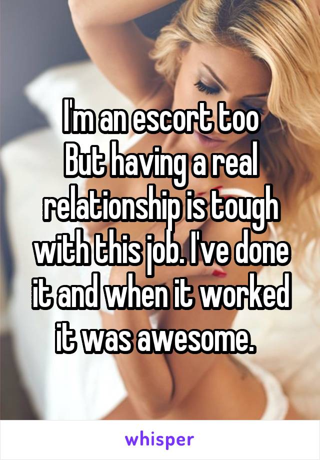 I'm an escort too
But having a real relationship is tough with this job. I've done it and when it worked it was awesome.  