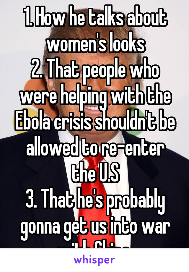 1. How he talks about women's looks
2. That people who were helping with the Ebola crisis shouldn't be allowed to re-enter the U.S
3. That he's probably gonna get us into war with China 