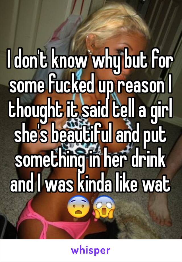 I don't know why but for some fucked up reason I thought it said tell a girl she's beautiful and put something in her drink and I was kinda like wat 😨😱