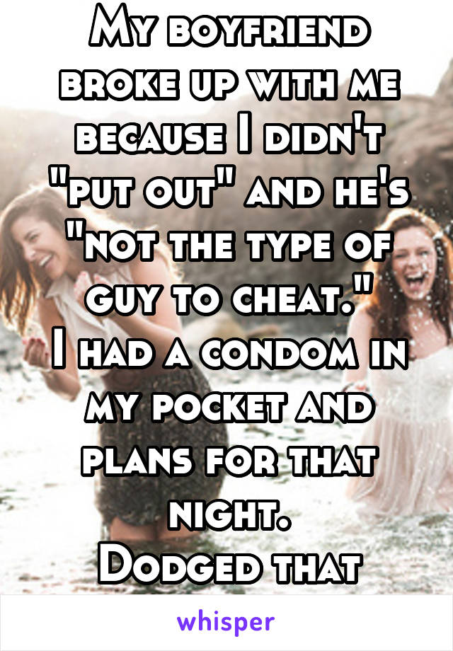 My boyfriend broke up with me because I didn't "put out" and he's "not the type of guy to cheat."
I had a condom in my pocket and plans for that night.
Dodged that bullet.