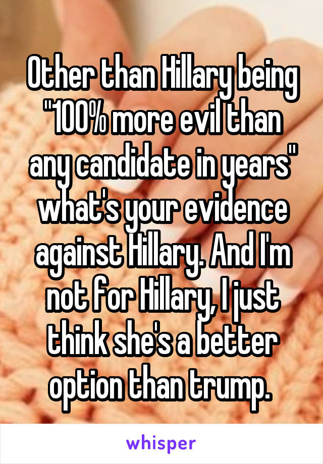 Other than Hillary being "100% more evil than any candidate in years" what's your evidence against Hillary. And I'm not for Hillary, I just think she's a better option than trump. 