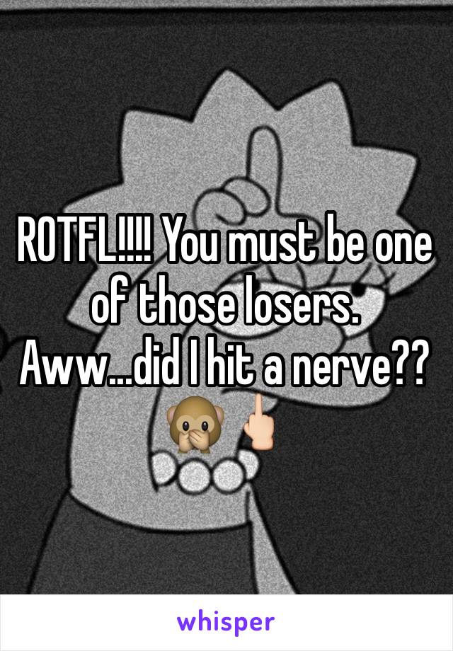 ROTFL!!!! You must be one of those losers. Aww...did I hit a nerve?? 🙊🖕🏻