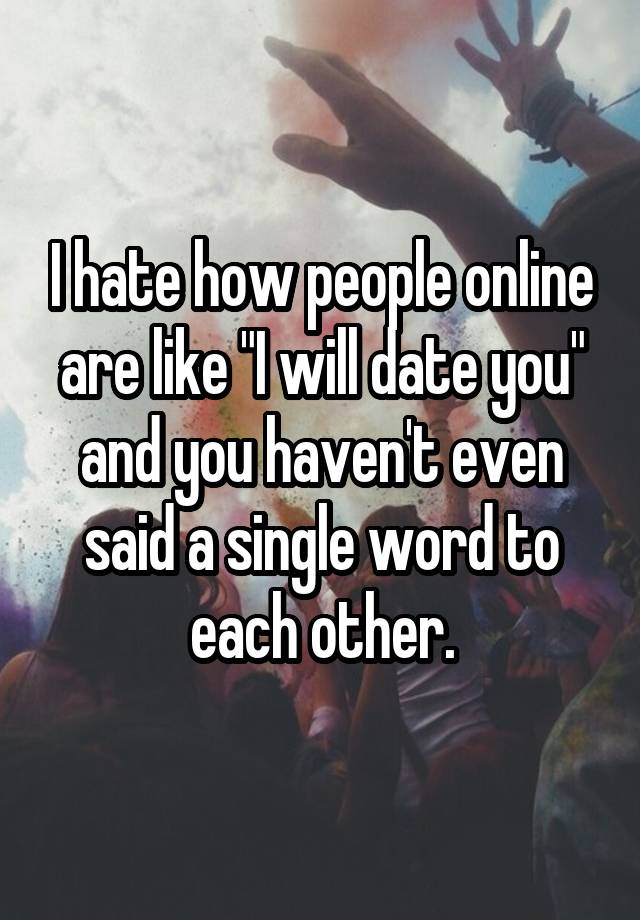 i-hate-how-people-online-are-like-i-will-date-you-and-you-haven-t