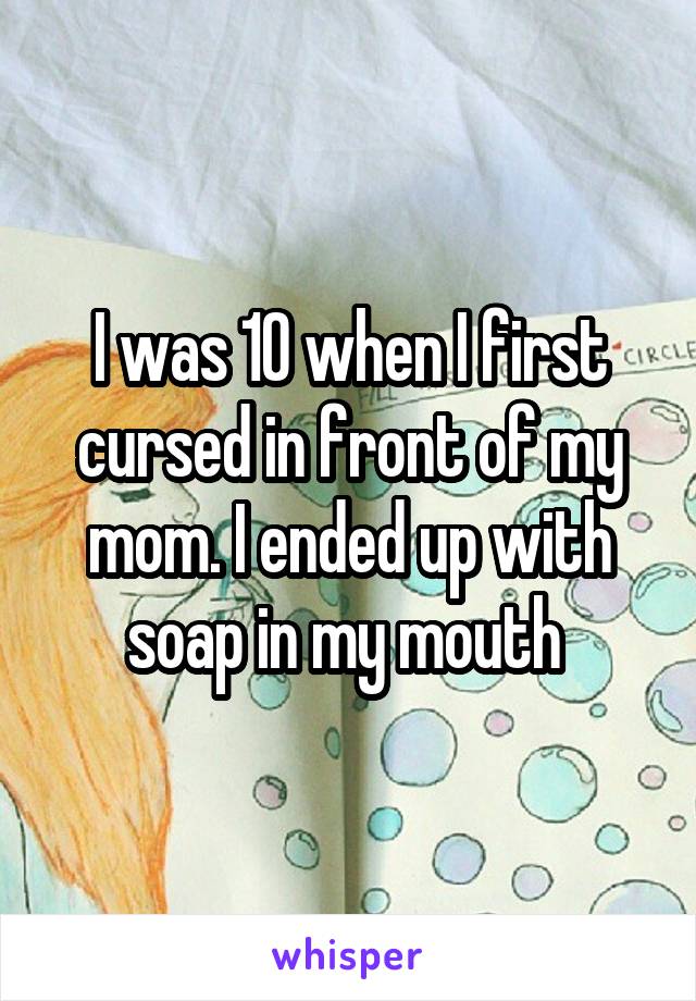 I was 10 when I first cursed in front of my mom. I ended up with soap in my mouth 