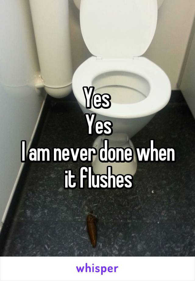 Yes 
Yes
I am never done when it flushes