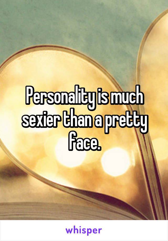 Personality is much sexier than a pretty face.