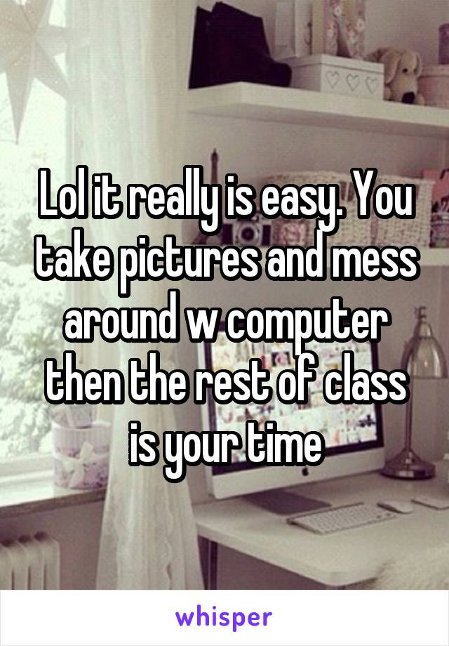 Lol it really is easy. You take pictures and mess around w computer then the rest of class is your time