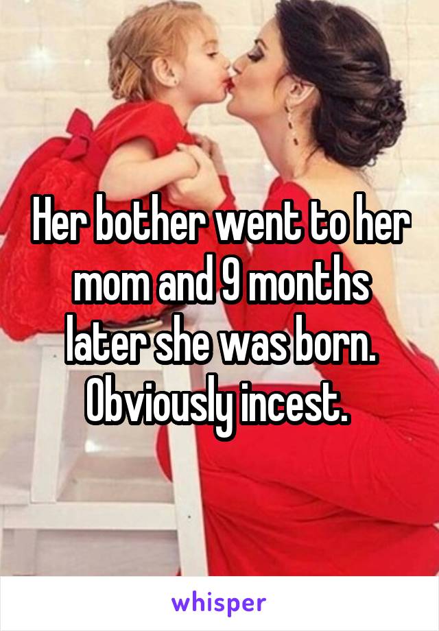 Her bother went to her mom and 9 months later she was born. Obviously incest. 