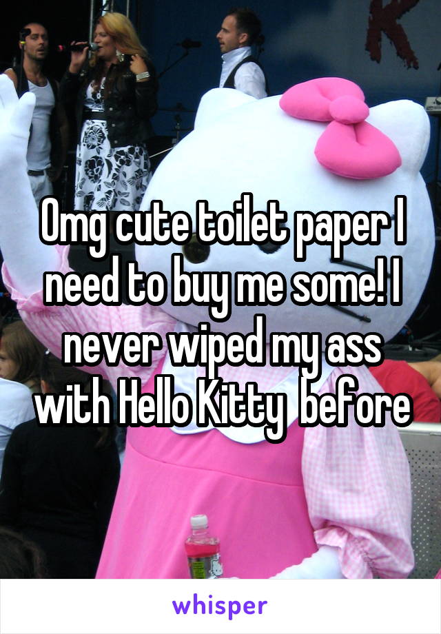 Omg cute toilet paper I need to buy me some! I never wiped my ass with Hello Kitty  before