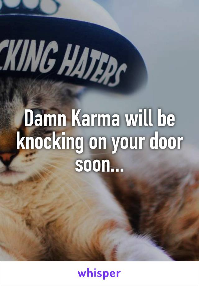 Damn Karma will be knocking on your door soon...