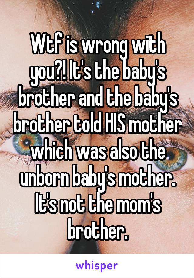 Wtf is wrong with you?! It's the baby's brother and the baby's brother told HIS mother which was also the unborn baby's mother. It's not the mom's brother.