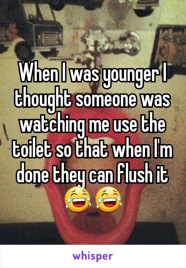 When I was younger I thought someone was watching me use the toilet so that when I'm done they can flush it 😂😂