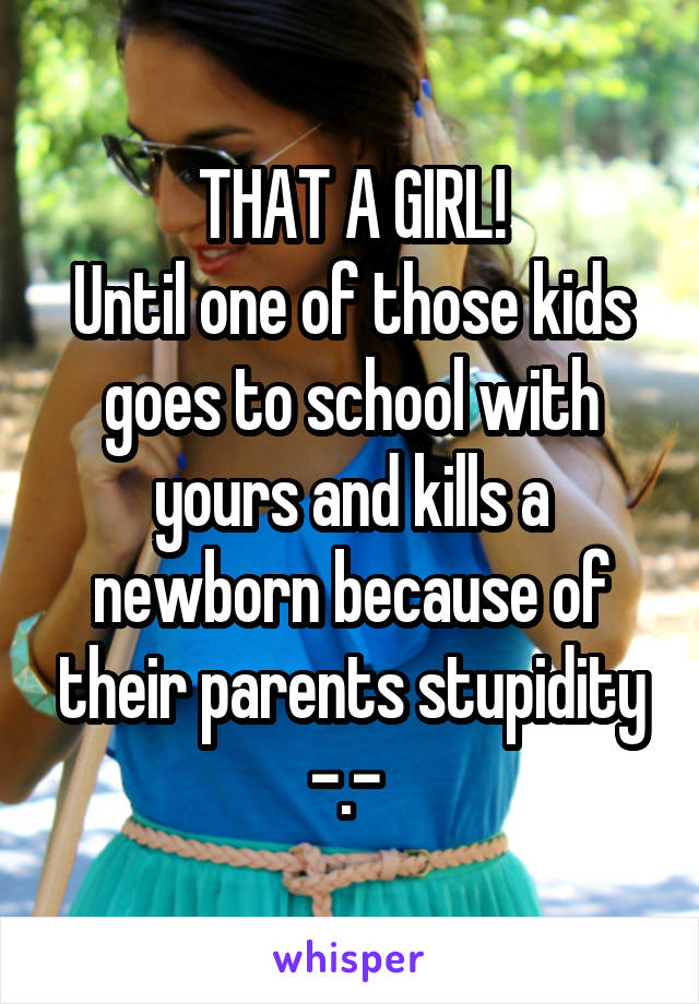THAT A GIRL!
Until one of those kids goes to school with yours and kills a newborn because of their parents stupidity -.- 