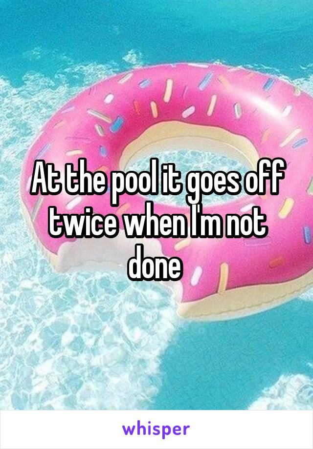 At the pool it goes off twice when I'm not done 