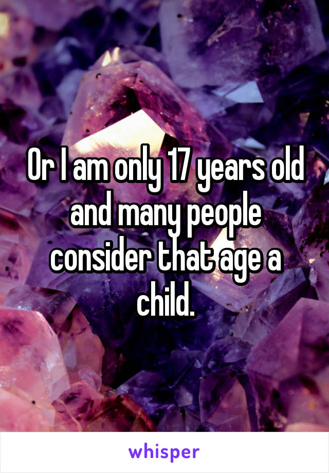 Or I am only 17 years old and many people consider that age a child.