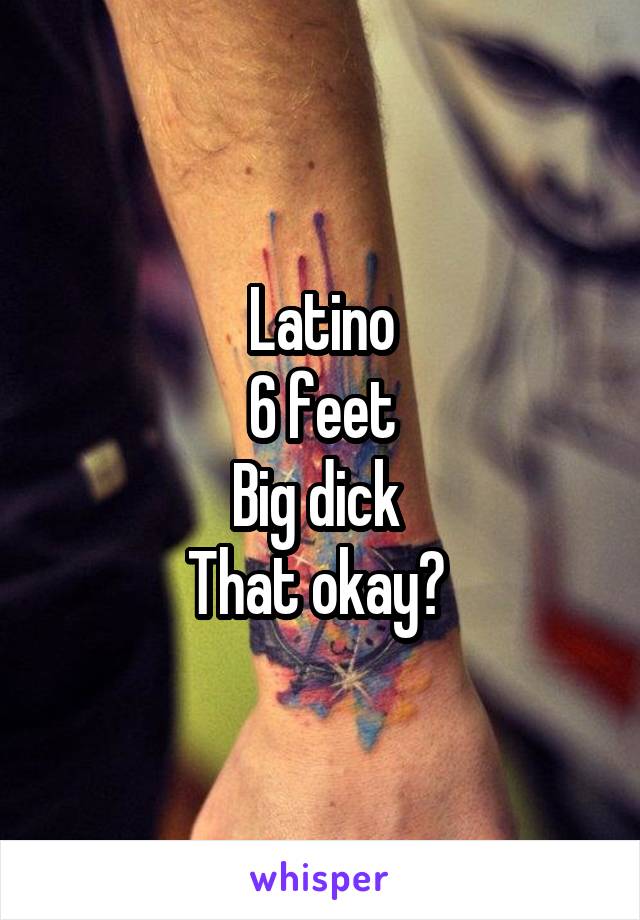 Latino
6 feet
Big dick 
That okay? 