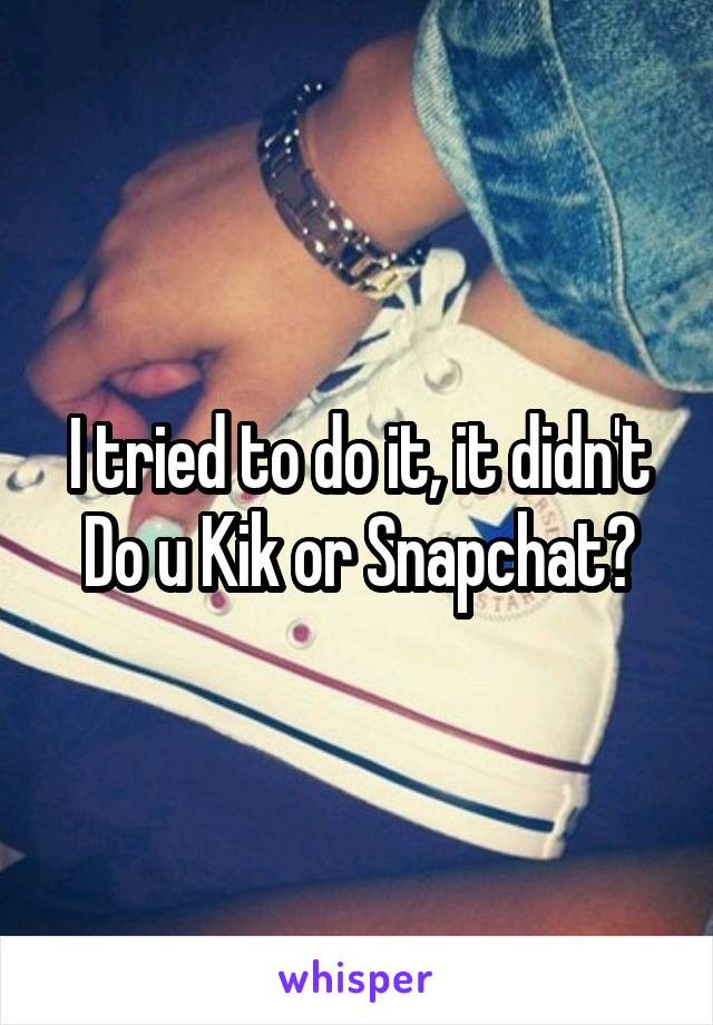 I tried to do it, it didn't
Do u Kik or Snapchat?