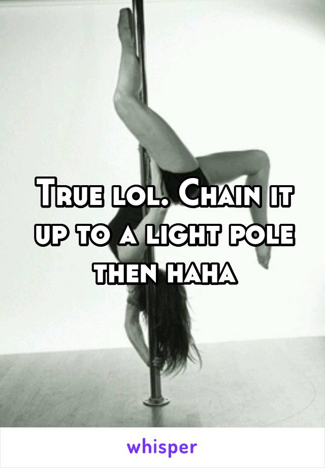 True lol. Chain it up to a light pole then haha