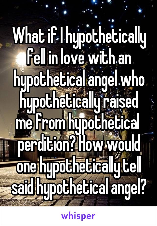 What if I hypothetically fell in love with an hypothetical angel who hypothetically raised me from hypothetical  perdition? How would one hypothetically tell said hypothetical angel?