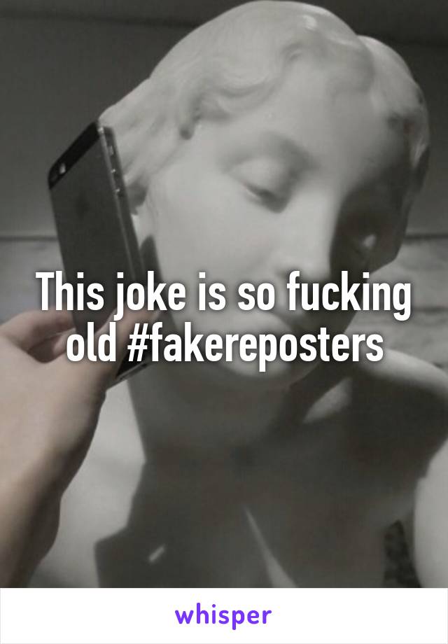 This joke is so fucking old #fakereposters