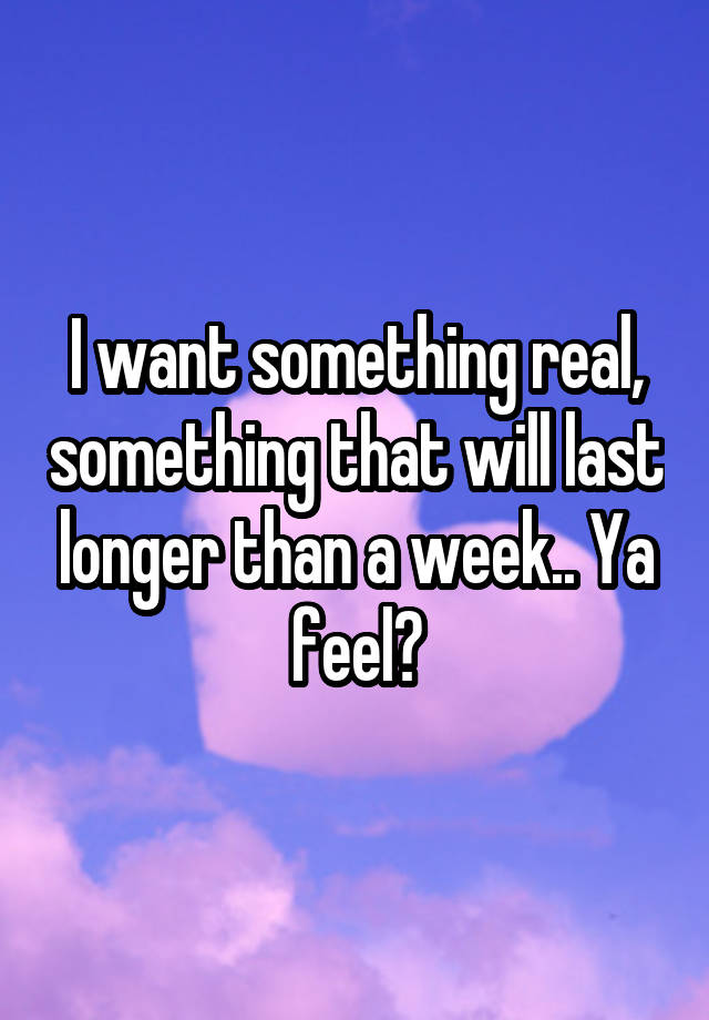 i-want-something-real-something-that-will-last-longer-than-a-week-ya