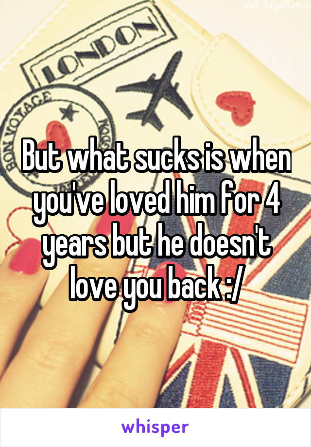 But what sucks is when you've loved him for 4 years but he doesn't love you back :/