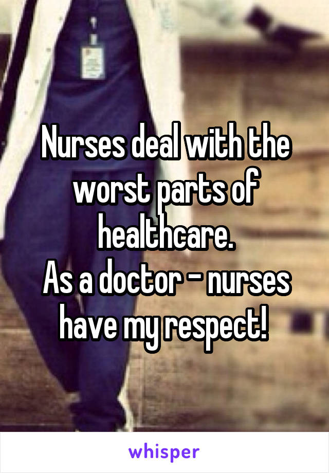 Nurses deal with the worst parts of healthcare.
As a doctor - nurses have my respect! 