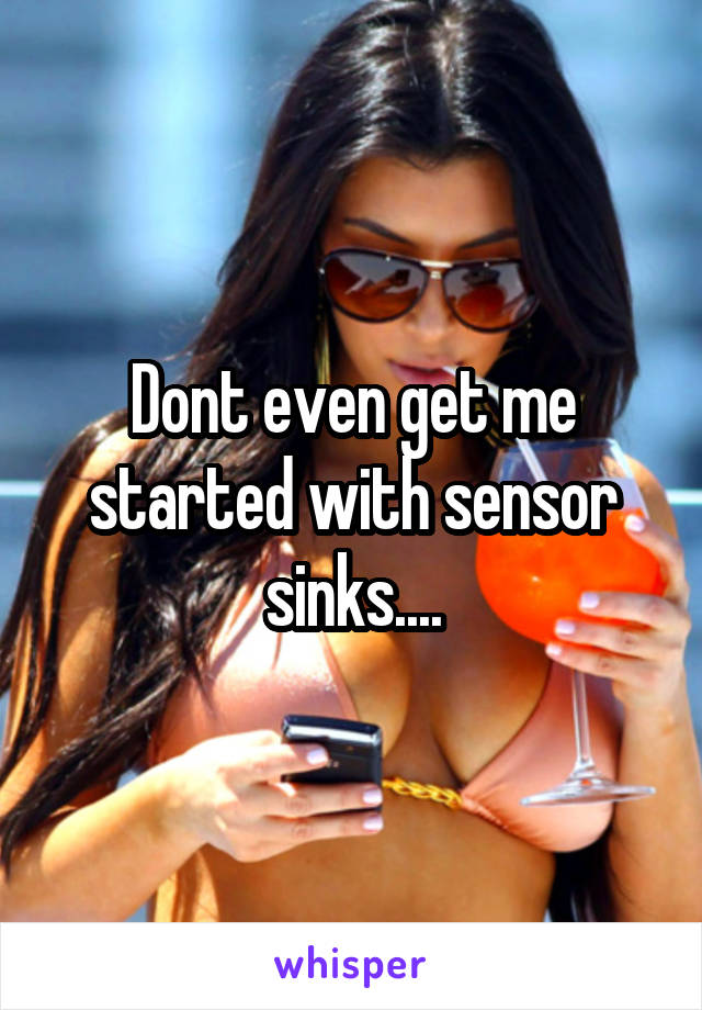 Dont even get me started with sensor sinks....