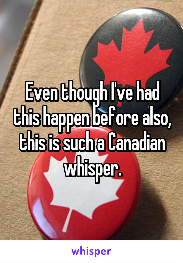 Even though I've had this happen before also, this is such a Canadian whisper.
