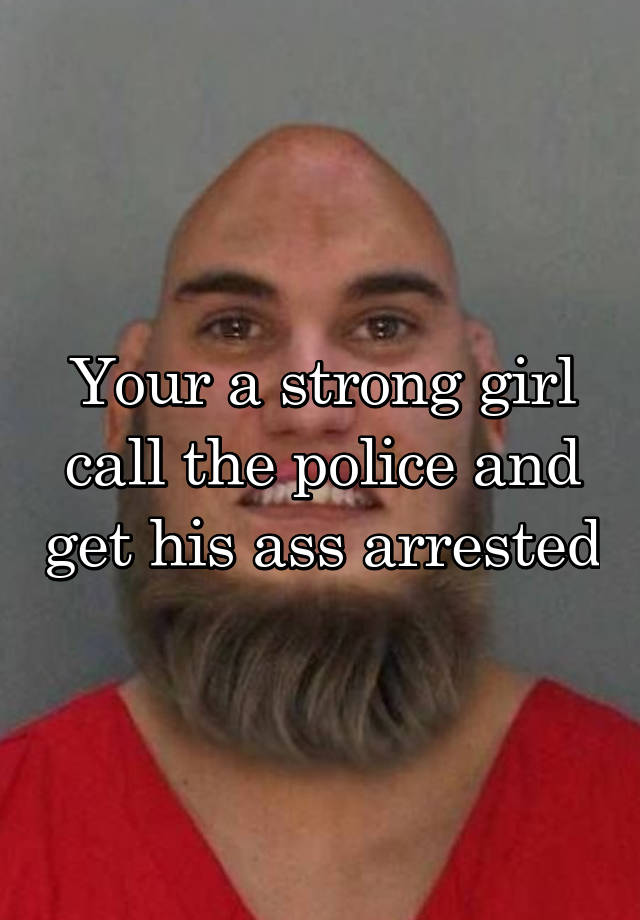 Your A Strong Girl Call The Police And Get His Ass Arrested 