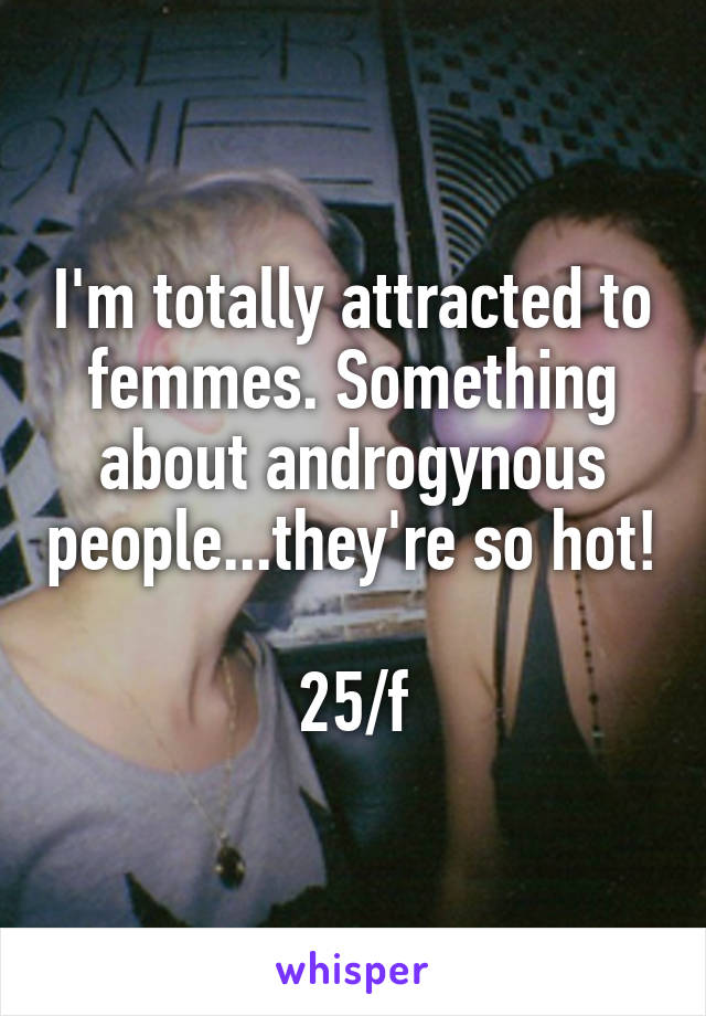 I'm totally attracted to femmes. Something about androgynous people...they're so hot!

25/f