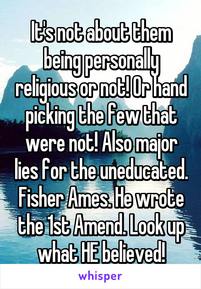 It's not about them being personally religious or not! Or hand picking the few that were not! Also major lies for the uneducated. Fisher Ames. He wrote the 1st Amend. Look up what HE believed!