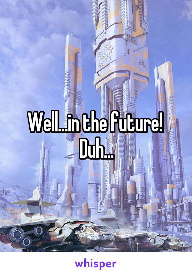 Well...in the future! 
Duh...