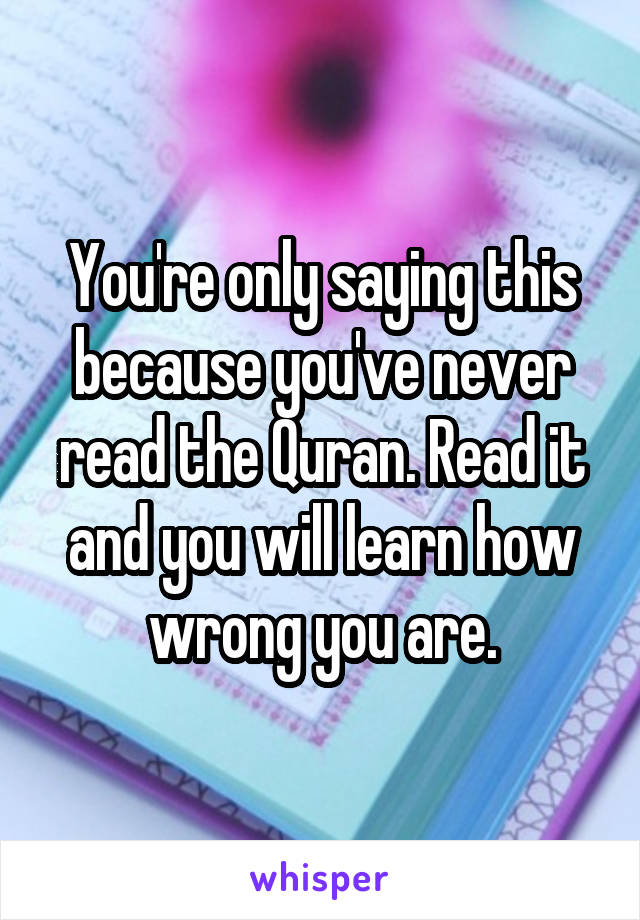 You're only saying this because you've never read the Quran. Read it and you will learn how wrong you are.