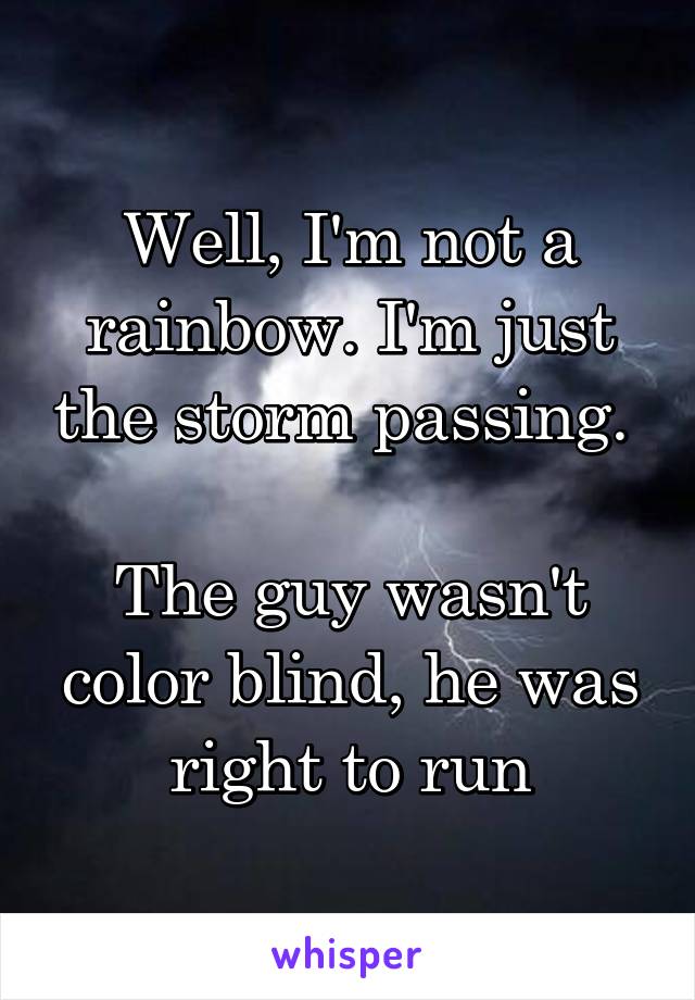 Well, I'm not a rainbow. I'm just the storm passing. 

The guy wasn't color blind, he was right to run