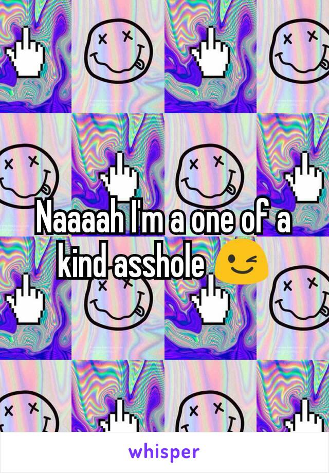 Naaaah I'm a one of a kind asshole 😉