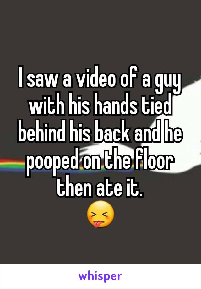 I saw a video of a guy with his hands tied behind his back and he pooped on the floor then ate it.
😝